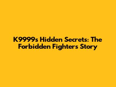 K9999's Hidden Secrets: The Forbidden Fighter's Story