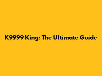 K9999 King: The Ultimate Guide