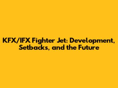 KFX/IFX Fighter Jet: Development, Setbacks, and the Future