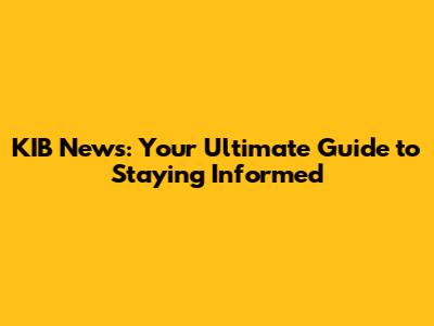 KIB News: Your Ultimate Guide to Staying Informed