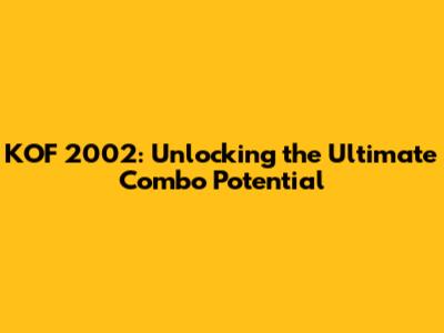 KOF 2002: Unlocking the Ultimate Combo Potential
