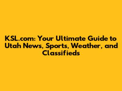 KSL.com: Your Ultimate Guide to Utah News, Sports, Weather, and Classifieds