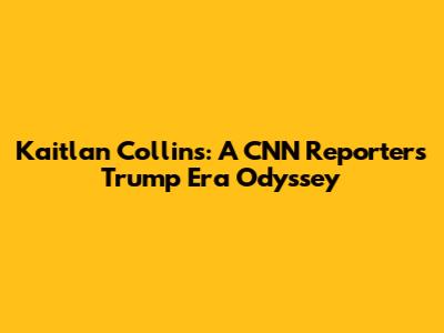 Kaitlan Collins: A CNN Reporter's Trump Era Odyssey