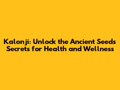 Kalonji: Unlock the Ancient Seed's Secrets for Health and Wellness