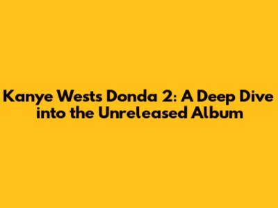 Kanye West's Donda 2: A Deep Dive into the Unreleased Album