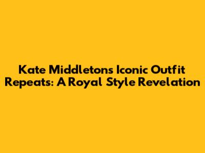 Kate Middleton's Iconic Outfit Repeats: A Royal Style Revelation