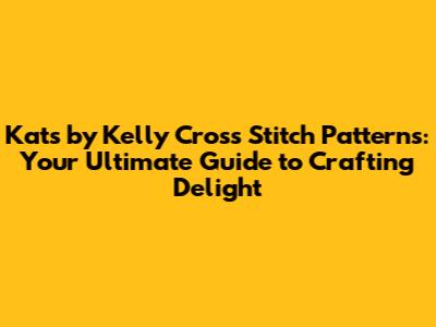 Kats by Kelly Cross Stitch Patterns: Your Ultimate Guide to Crafting Delight