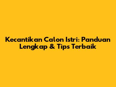Kecantikan Calon Istri: Panduan Lengkap & Tips Terbaik