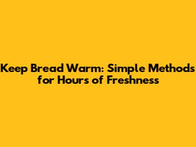 Keep Bread Warm: Simple Methods for Hours of Freshness