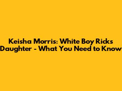 Keisha Morris: White Boy Rick's Daughter - What You Need to Know