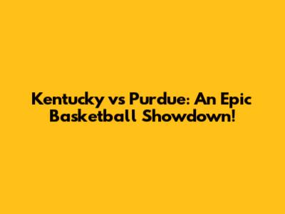 Kentucky vs Purdue: An Epic Basketball Showdown!