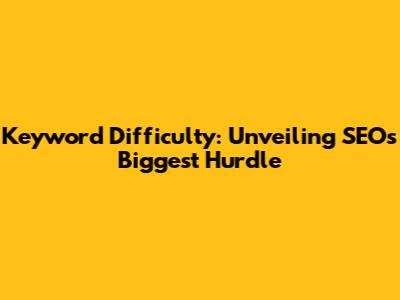 Keyword Difficulty: Unveiling SEO's Biggest Hurdle