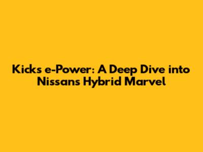 Kicks e-Power: A Deep Dive into Nissan's Hybrid Marvel
