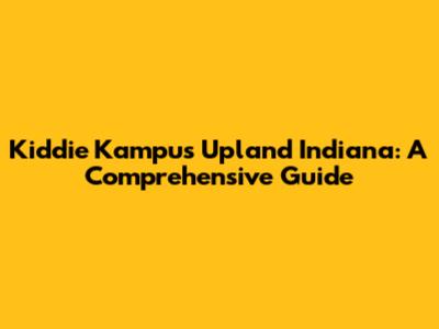 Kiddie Kampus Upland Indiana: A Comprehensive Guide
