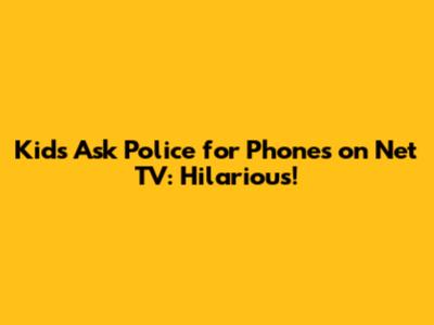 Kids Ask Police for Phones on Net TV: Hilarious!