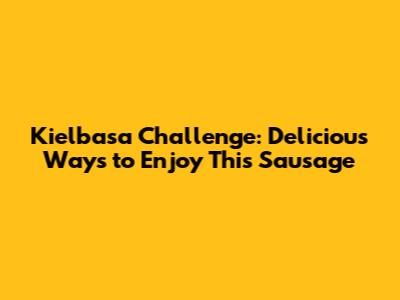 Kielbasa Challenge: Delicious Ways to Enjoy This Sausage