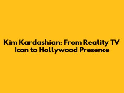Kim Kardashian: From Reality TV Icon to Hollywood Presence
