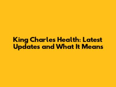 King Charles Health: Latest Updates and What It Means