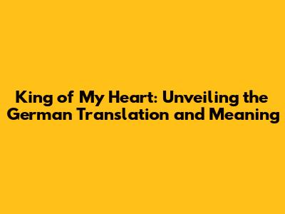 King of My Heart: Unveiling the German Translation and Meaning