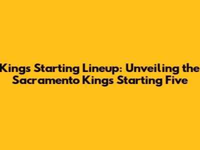 Kings Starting Lineup: Unveiling the Sacramento Kings' Starting Five