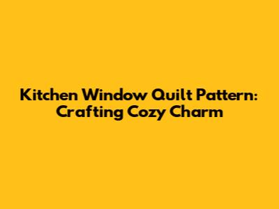 Kitchen Window Quilt Pattern: Crafting Cozy Charm