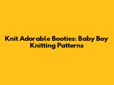 Knit Adorable Booties: Baby Boy Knitting Patterns