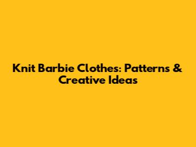 Knit Barbie Clothes: Patterns & Creative Ideas