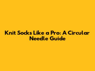 Knit Socks Like a Pro: A Circular Needle Guide