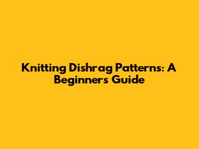 Knitting Dishrag Patterns: A Beginner's Guide