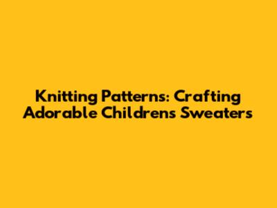 Knitting Patterns: Crafting Adorable Children's Sweaters