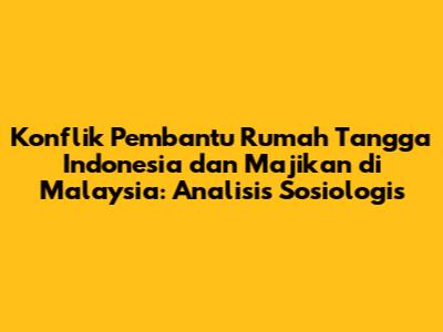 Konflik Pembantu Rumah Tangga Indonesia dan Majikan di Malaysia: Analisis Sosiologis