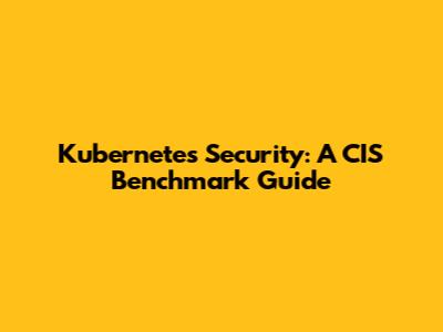 Kubernetes Security: A CIS Benchmark Guide
