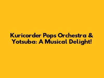 Kuricorder Pops Orchestra & Yotsuba: A Musical Delight!