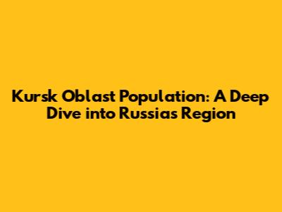 Kursk Oblast Population: A Deep Dive into Russia's Region