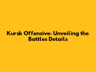 Kursk Offensive: Unveiling the Battle's Details