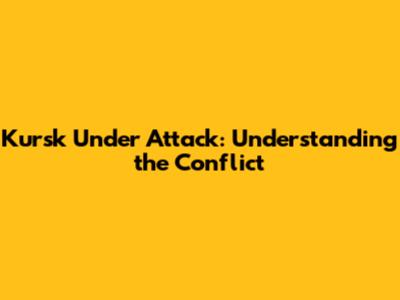 Kursk Under Attack: Understanding the Conflict