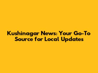 Kushinagar News: Your Go-To Source for Local Updates