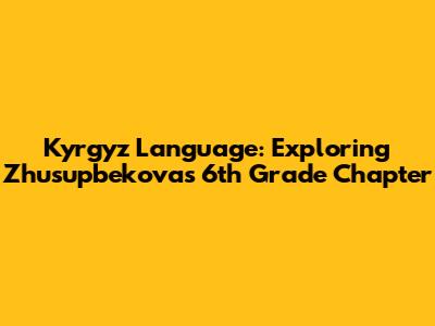 Kyrgyz Language: Exploring Zhusupbekova's 6th Grade Chapter