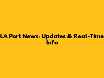 LA Port News: Updates & Real-Time Info
