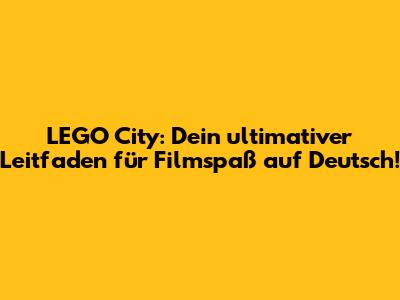 LEGO City: Dein ultimativer Leitfaden für Filmspaß auf Deutsch!