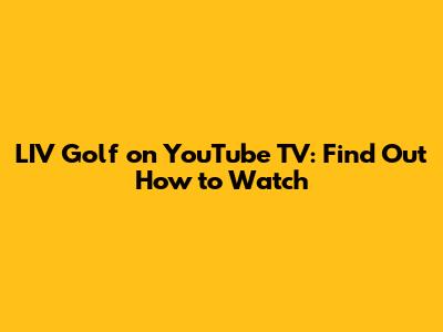 LIV Golf on YouTube TV: Find Out How to Watch