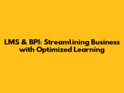 LMS & BPI: Streamlining Business with Optimized Learning