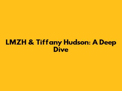 LMZH & Tiffany Hudson: A Deep Dive