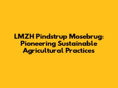 LMZH Pindstrup Mosebrug: Pioneering Sustainable Agricultural Practices