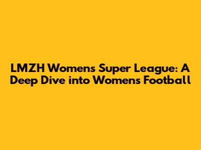 LMZH Women's Super League: A Deep Dive into Women's Football