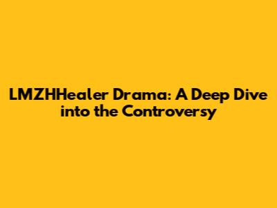LMZHHealer Drama: A Deep Dive into the Controversy