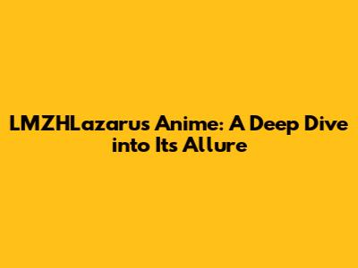 LMZHLazarus Anime: A Deep Dive into Its Allure