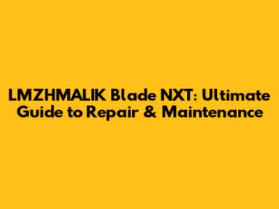 LMZHMALIK Blade NXT: Ultimate Guide to Repair & Maintenance