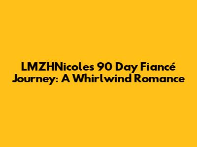 LMZHNicole's 90 Day Fiancé Journey: A Whirlwind Romance