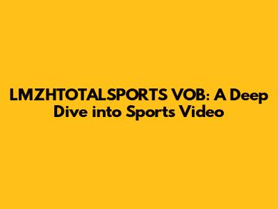 LMZHTOTALSPORTS VOB: A Deep Dive into Sports Video